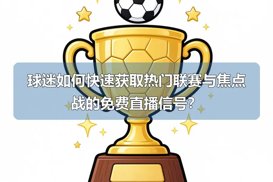 球迷如何快速获取热门联赛与焦点战的免费直播信号？